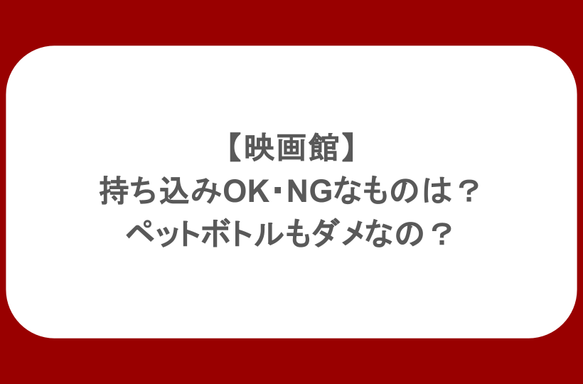 【映画館】持ち込みOK・NGなものは？ペットボトルもダメなの？