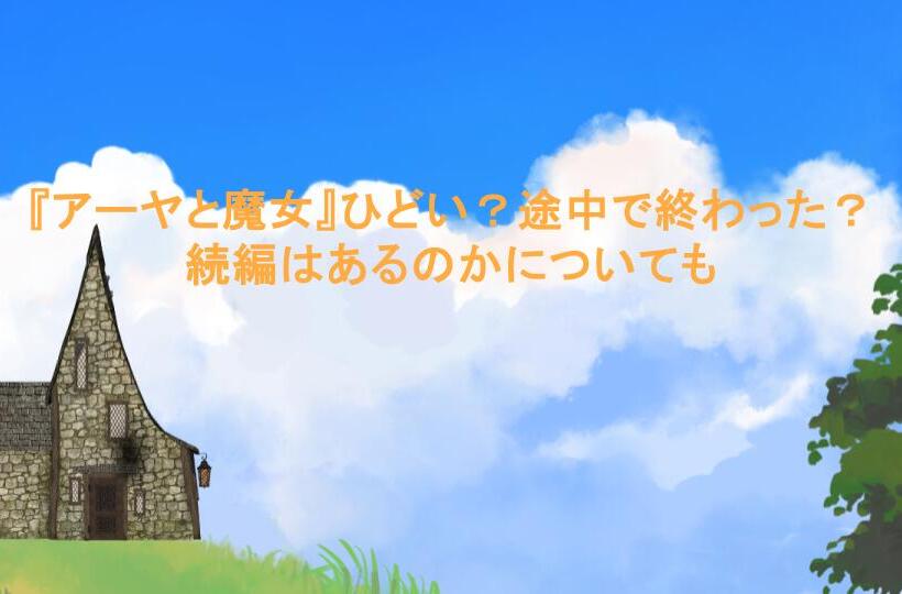 『アーヤと魔女』ひどい？途中で終わった？続編はあるのかについても
