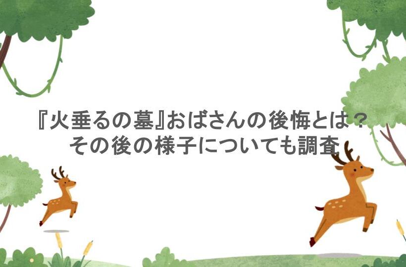 『火垂るの墓』おばさんの後悔とは?その後の様子についても調査