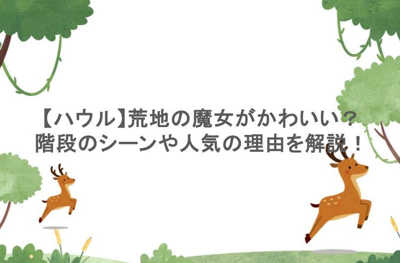 【ハウル】荒地の魔女がかわいい？階段のシーンや人気の理由を解説！